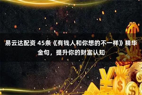 易云达配资 45条《有钱人和你想的不一样》精华金句，提升你的财富认知