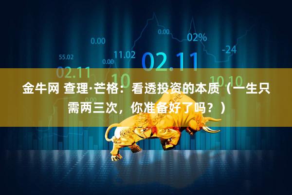 金牛网 查理·芒格：看透投资的本质（一生只需两三次，你准备好了吗？）