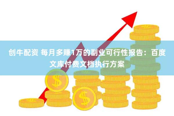 创牛配资 每月多赚1万的副业可行性报告：百度文库付费文档执行方案
