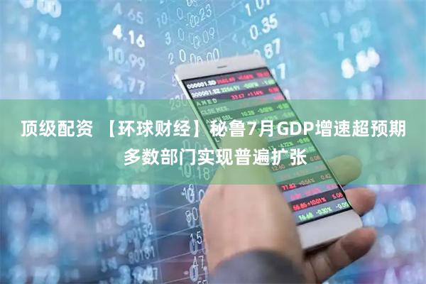顶级配资 【环球财经】秘鲁7月GDP增速超预期 多数部门实现普遍扩张