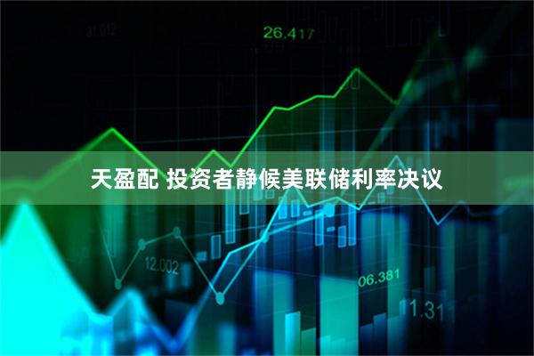 天盈配 投资者静候美联储利率决议