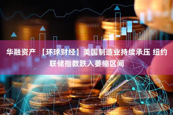 华融资产 【环球财经】美国制造业持续承压 纽约联储指数跌入萎缩区间