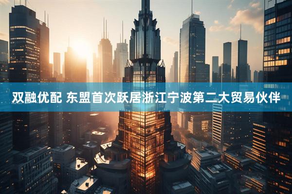 双融优配 东盟首次跃居浙江宁波第二大贸易伙伴