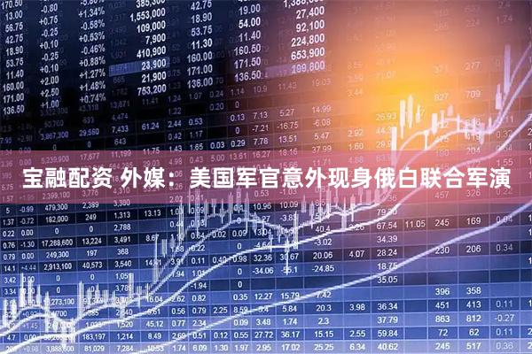 宝融配资 外媒：美国军官意外现身俄白联合军演
