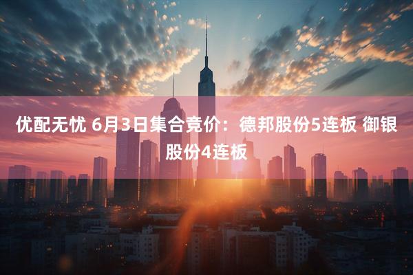 优配无忧 6月3日集合竞价：德邦股份5连板 御银股份4连板