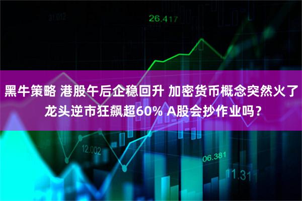 黑牛策略 港股午后企稳回升 加密货币概念突然火了 龙头逆市狂飙超60% A股会抄作业吗？