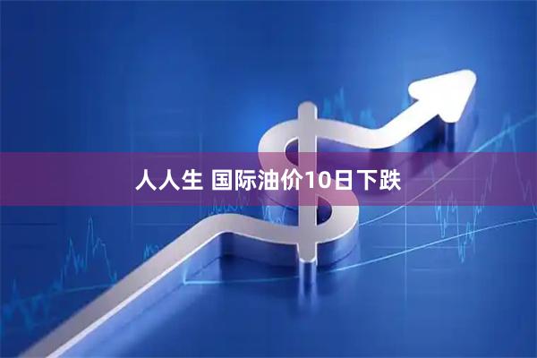 人人生 国际油价10日下跌