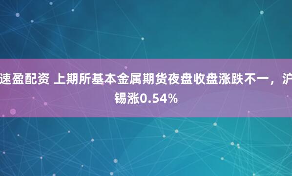 速盈配资 上期所基本金属期货夜盘收盘涨跌不一，沪锡涨0.54%