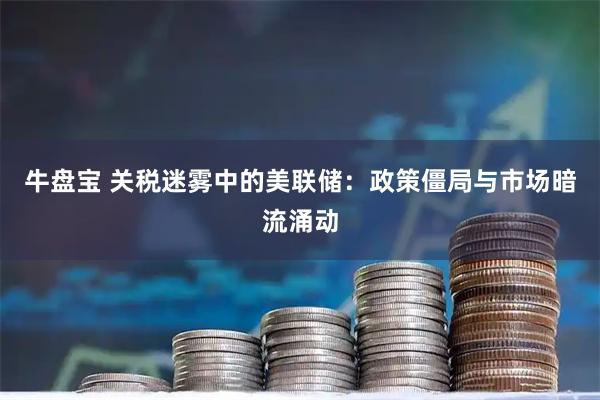 牛盘宝 关税迷雾中的美联储：政策僵局与市场暗流涌动