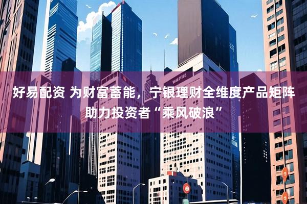 好易配资 为财富蓄能，宁银理财全维度产品矩阵助力投资者“乘风破浪”