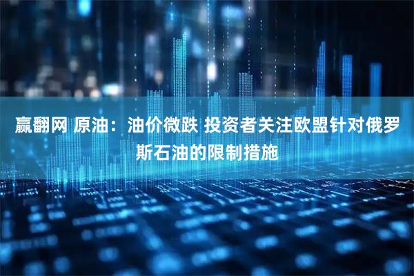 赢翻网 原油：油价微跌 投资者关注欧盟针对俄罗斯石油的限制措施