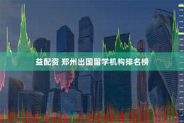 益配资 郑州出国留学机构排名榜
