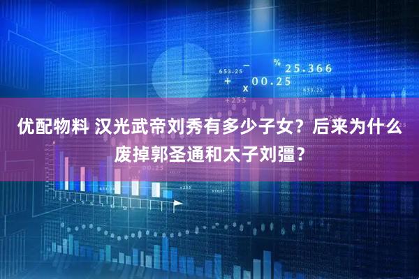 优配物料 汉光武帝刘秀有多少子女？后来为什么废掉郭圣通和太子刘彊？