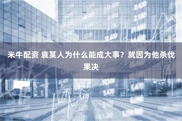 米牛配资 袁某人为什么能成大事？就因为他杀伐果决