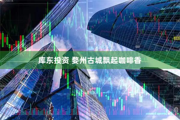 库东投资 婺州古城飘起咖啡香