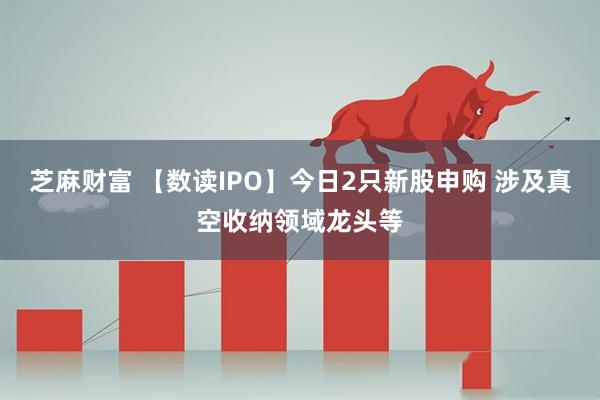 芝麻财富 【数读IPO】今日2只新股申购 涉及真空收纳领域龙头等