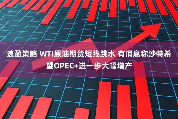 速盈策略 WTI原油期货短线跳水 有消息称沙特希望OPEC+进一步大幅增产