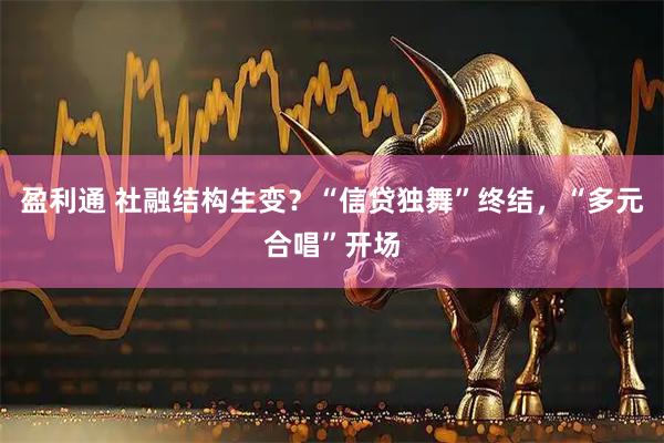 盈利通 社融结构生变?“信贷独舞”终结,“多元合唱”开场