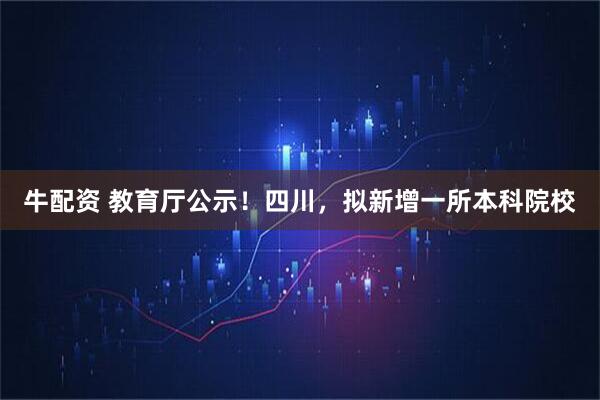 牛配资 教育厅公示!四川,拟新增一所本科院校
