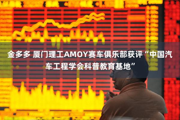 金多多 厦门理工AMOY赛车俱乐部获评“中国汽车工程学会科普教育基地”