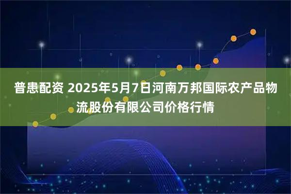 普患配资 2025年5月7日河南万邦国际农产品物流股份有限公司价格行情