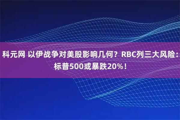 科元网 以伊战争对美股影响几何?RBC列三大风险:标普500或暴跌20%!