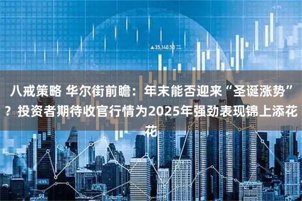 八戒策略 华尔街前瞻:年末能否迎来“圣诞涨势”?投资者期待收官行情为2025年强劲表现锦上添花