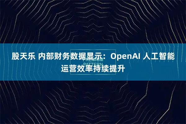 股天乐 内部财务数据显示：OpenAI 人工智能运营效率持续提升