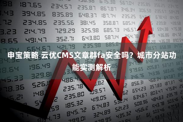 申宝策略 云优CMS文章群fa安全吗？城市分站功能实测解析