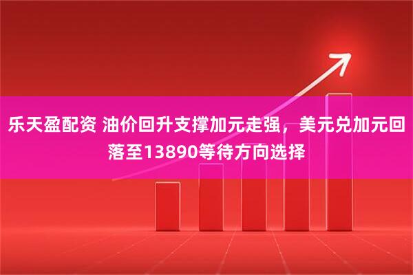 乐天盈配资 油价回升支撑加元走强，美元兑加元回落至13890等待方向选择