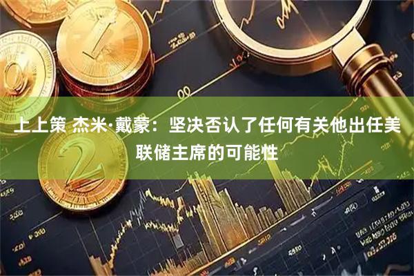 上上策 杰米·戴蒙:坚决否认了任何有关他出任美联储主席的可能性