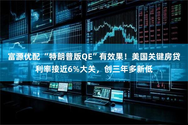 富源优配 “特朗普版QE”有效果！美国关键房贷利率接近6%大关，创三年多新低