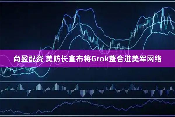 尚盈配资 美防长宣布将Grok整合进美军网络