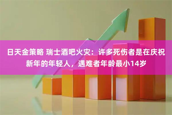 日天金策略 瑞士酒吧火灾：许多死伤者是在庆祝新年的年轻人，遇难者年龄最小14岁