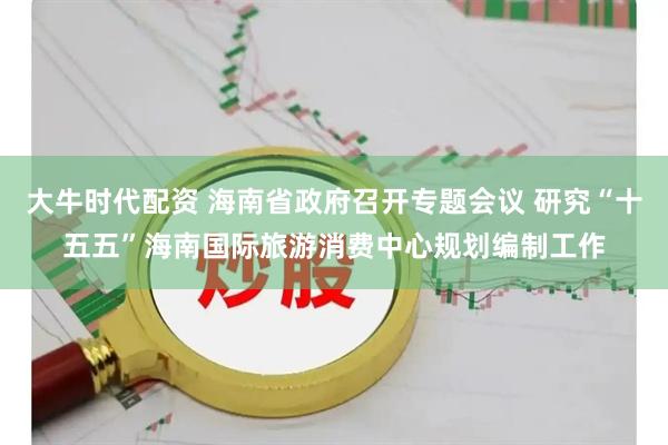 大牛时代配资 海南省政府召开专题会议 研究“十五五”海南国际旅游消费中心规划编制工作