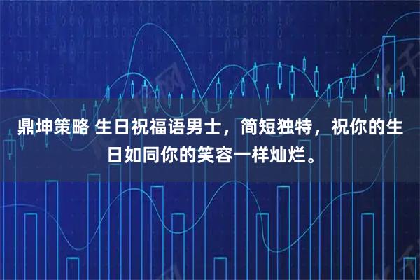 鼎坤策略 生日祝福语男士，简短独特，祝你的生日如同你的笑容一样灿烂。