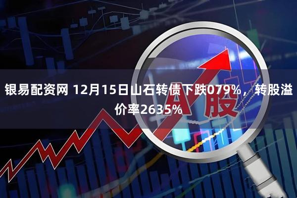 银易配资网 12月15日山石转债下跌079%，转股溢价率2635%