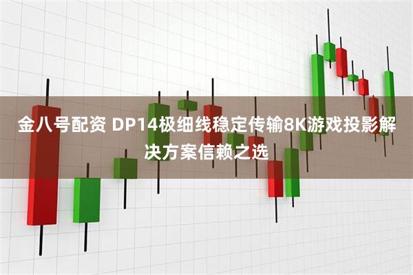 金八号配资 DP14极细线稳定传输8K游戏投影解决方案信赖之选