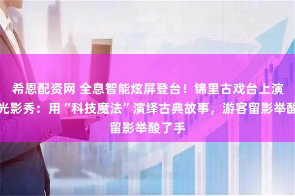 希恩配资网 全息智能炫屏登台！锦里古戏台上演三国光影秀：用“科技魔法”演绎古典故事，游客留影举酸了手