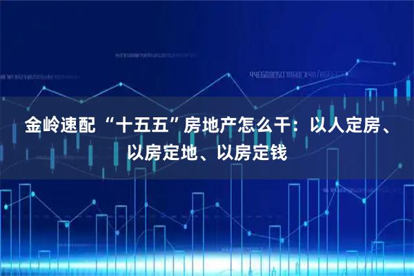 金岭速配 “十五五”房地产怎么干:以人定房、以房定地、以房定钱