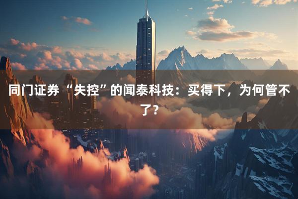 同门证券 “失控”的闻泰科技:买得下,为何管不了?