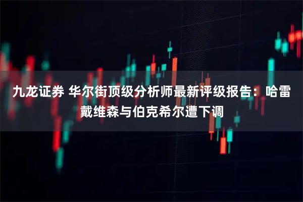 九龙证券 华尔街顶级分析师最新评级报告:哈雷戴维森与伯克希尔遭下调