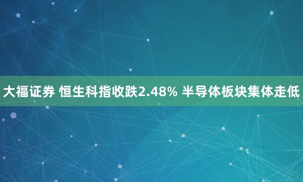 大福证券 恒生科指收跌2.48% 半导体板块集体走低