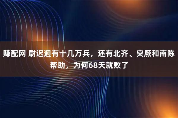 赚配网 尉迟迥有十几万兵，还有北齐、突厥和南陈帮助，为何68天就败了