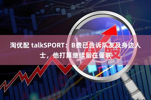 淘优配 talkSPORT：B费已告诉队友及身边人士，他打算继续留在曼联
