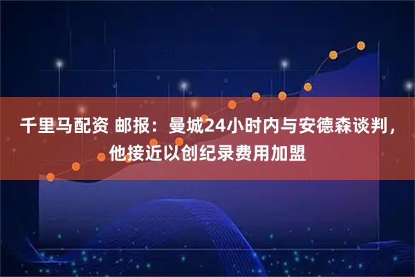 千里马配资 邮报：曼城24小时内与安德森谈判，他接近以创纪录费用加盟