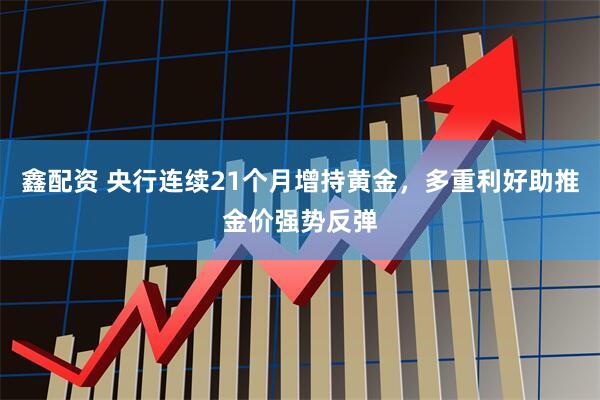 鑫配资 央行连续21个月增持黄金，多重利好助推金价强势反弹