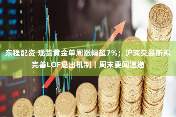 东程配资 现货黄金单周涨幅超7%；沪深交易所拟完善LOF退出机制｜周末要闻速递