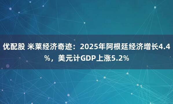优配股 米莱经济奇迹：2025年阿根廷经济增长4.4%，美元计GDP上涨5.2%